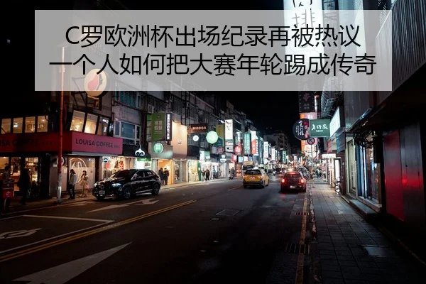 C罗欧洲杯出场纪录再被热议 一个人如何把大赛年轮踢成传奇